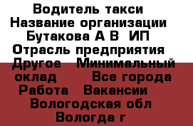 Водитель такси › Название организации ­ Бутакова А.В, ИП › Отрасль предприятия ­ Другое › Минимальный оклад ­ 1 - Все города Работа » Вакансии   . Вологодская обл.,Вологда г.